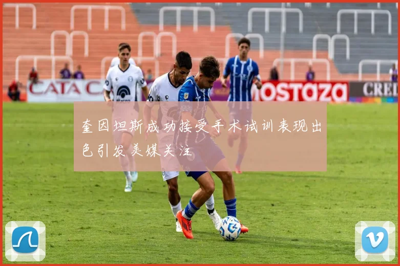 奎因坦斯成功接受手术试训表现出色引发美媒关注